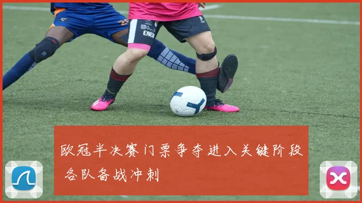 欧冠半决赛门票争夺进入关键阶段 各队备战冲刺