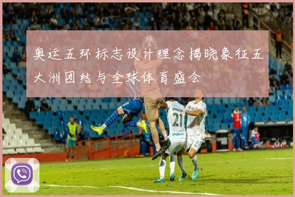 奥运五环标志设计理念揭晓象征五大洲团结与全球体育盛会