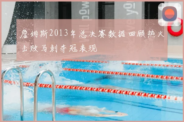 詹姆斯2013年总决赛数据回顾热火击败马刺夺冠表现