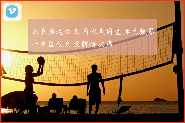 东京奥运会美国代表团金牌总数第一中国位列奖牌榜次席