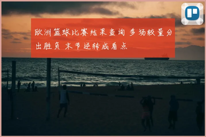 欧洲篮球比赛结果查询 多场较量分出胜负 末节逆转成看点