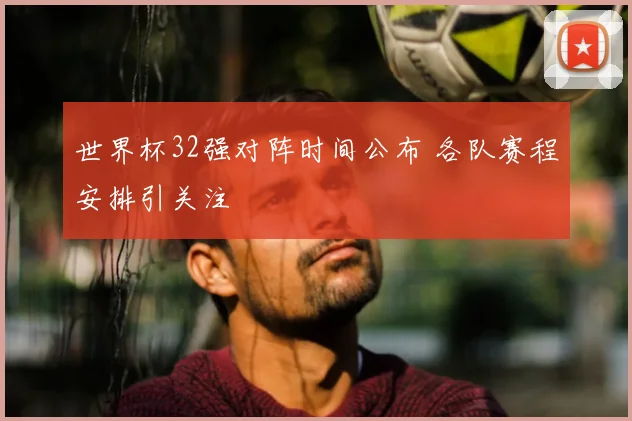 世界杯32强对阵时间公布 各队赛程安排引关注