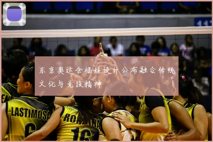 东京奥运会福娃设计公布融合传统文化与竞技精神