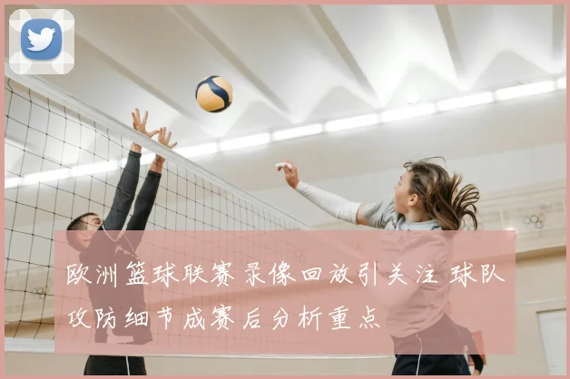 欧洲篮球联赛录像回放引关注 球队攻防细节成赛后分析重点