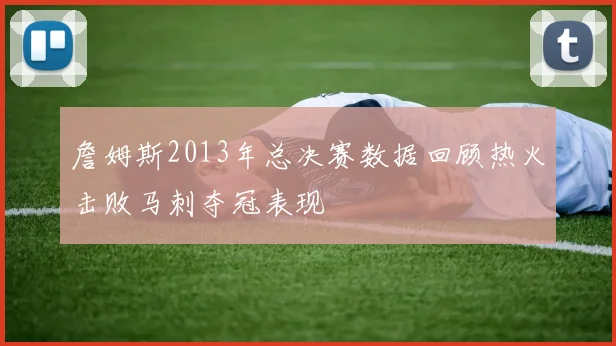 詹姆斯2013年总决赛数据回顾热火击败马刺夺冠表现