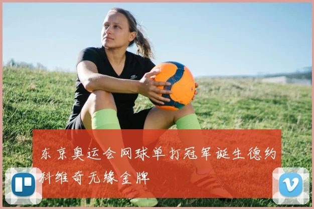 东京奥运会网球单打冠军诞生德约科维奇无缘金牌