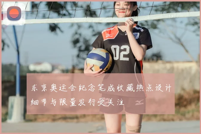 东京奥运会纪念笔成收藏热点设计细节与限量发行受关注