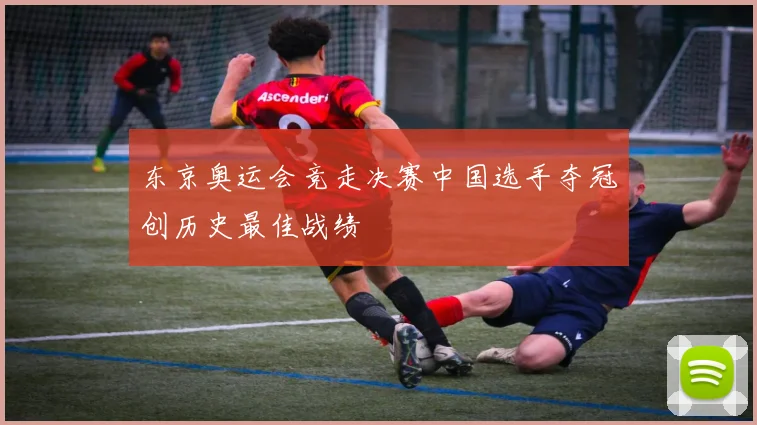 东京奥运会竞走决赛中国选手夺冠创历史最佳战绩