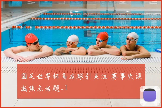 国足世界杯乌龙球引关注 赛事失误成焦点话题_1