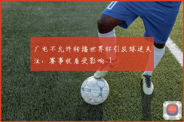 广电不允许转播世界杯引发球迷关注，赛事收看受影响_1