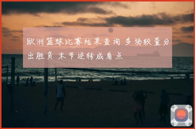 欧洲篮球比赛结果查询 多场较量分出胜负 末节逆转成看点