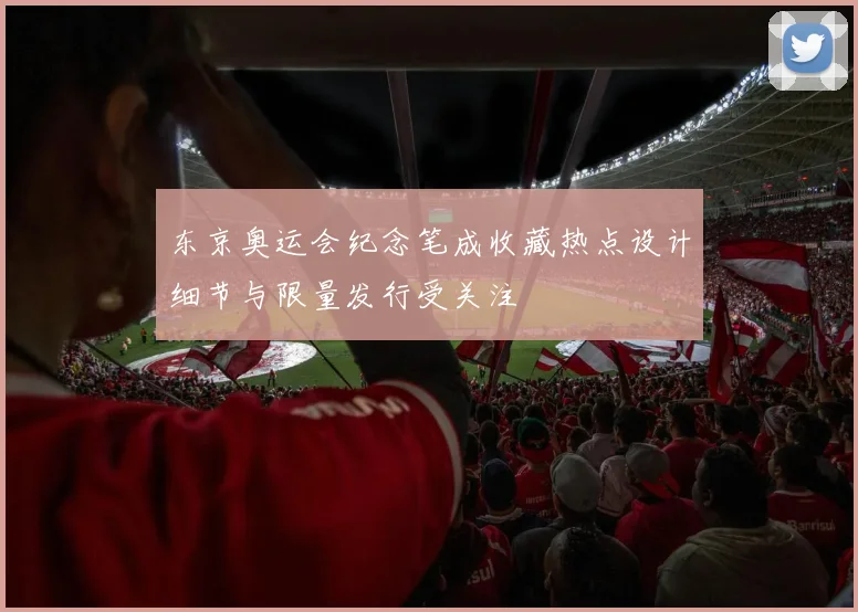 东京奥运会纪念笔成收藏热点设计细节与限量发行受关注