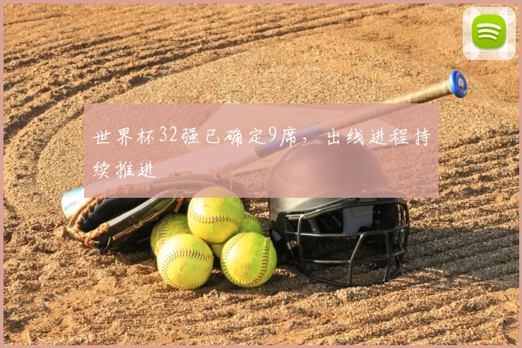 世界杯32强已确定9席，出线进程持续推进
