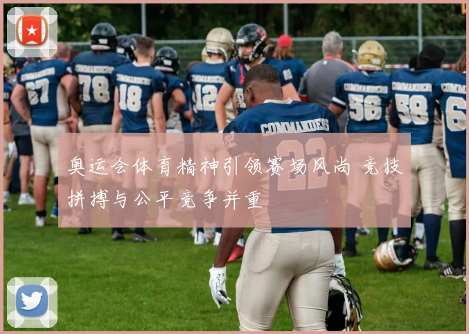 奥运会体育精神引领赛场风尚 竞技拼搏与公平竞争并重