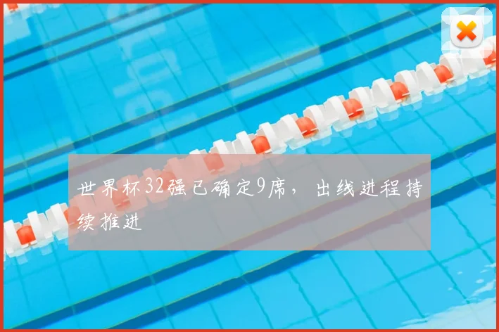 世界杯32强已确定9席，出线进程持续推进