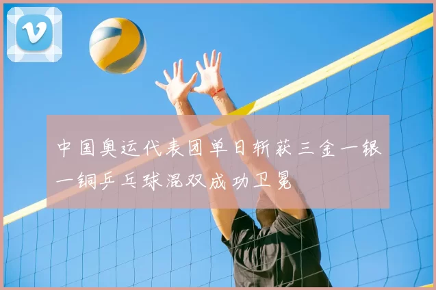 中国奥运代表团单日斩获三金一银一铜乒乓球混双成功卫冕