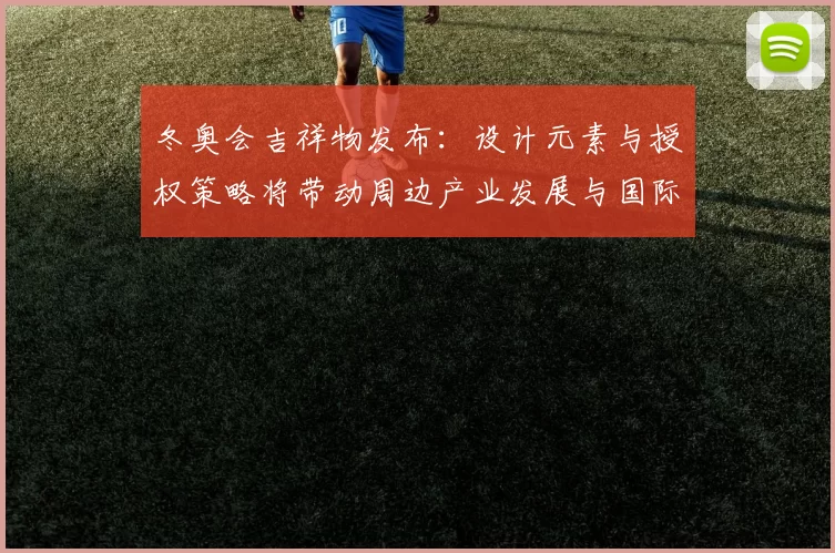 冬奥会吉祥物发布：设计元素与授权策略将带动周边产业发展与国际传播