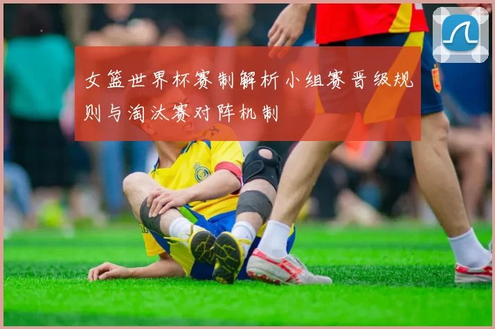 女篮世界杯赛制解析小组赛晋级规则与淘汰赛对阵机制