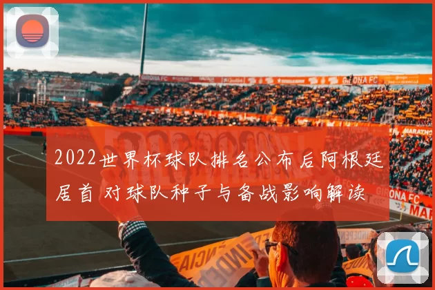 2022世界杯球队排名公布后阿根廷居首 对球队种子与备战影响解读