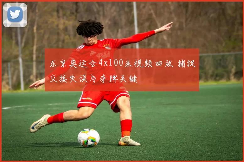 东京奥运会4x100米视频回放 捕捉交接失误与夺牌关键