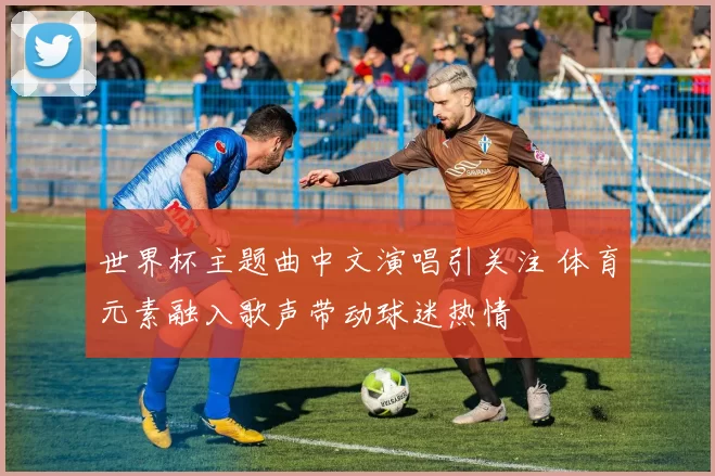 世界杯主题曲中文演唱引关注 体育元素融入歌声带动球迷热情