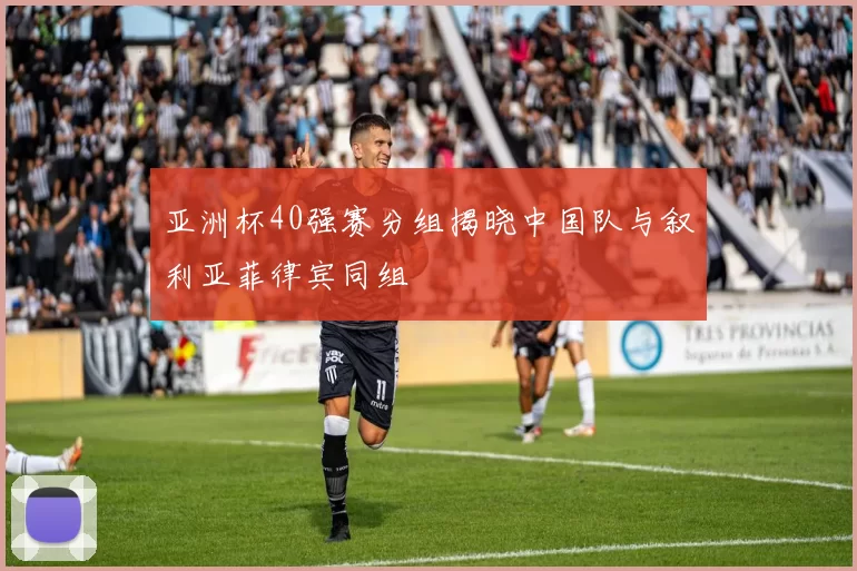 亚洲杯40强赛分组揭晓中国队与叙利亚菲律宾同组