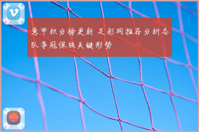 意甲积分榜更新 足彩网推荐分析各队争冠保级关键形势