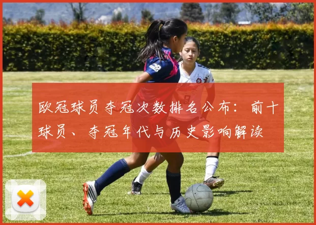欧冠球员夺冠次数排名公布：前十球员、夺冠年代与历史影响解读