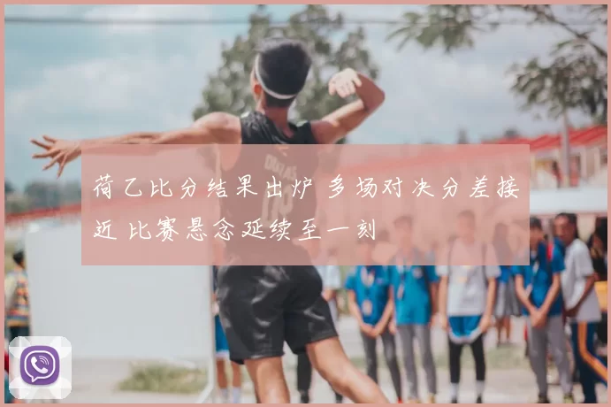 荷乙比分结果出炉 多场对决分差接近 比赛悬念延续至一刻