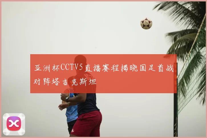 亚洲杯CCTV5直播赛程揭晓国足首战对阵塔吉克斯坦