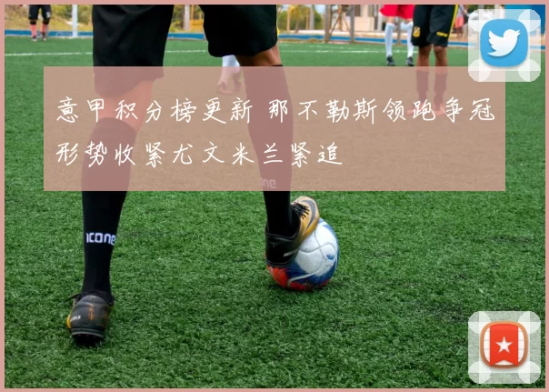 意甲积分榜更新 那不勒斯领跑争冠形势收紧尤文米兰紧追