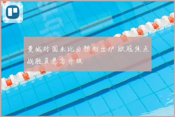 曼城对国米比分预测出炉 欧冠焦点战胜负悬念升级