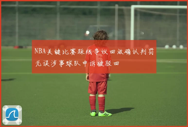 NBA关键比赛踩线争议回放确认判罚无误涉事球队申诉被驳回