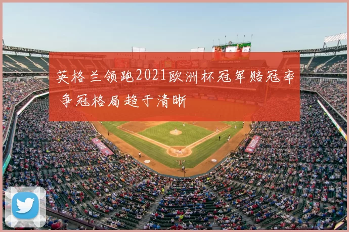 英格兰领跑2021欧洲杯冠军赔冠率 争冠格局趋于清晰