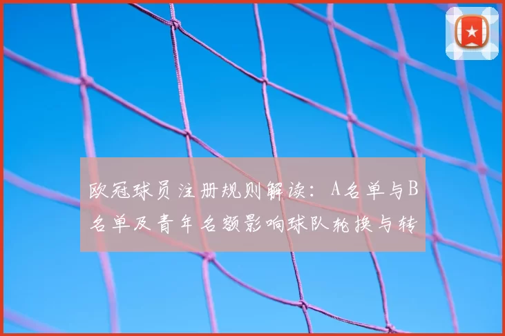 欧冠球员注册规则解读：A名单与B名单及青年名额影响球队轮换与转会安排