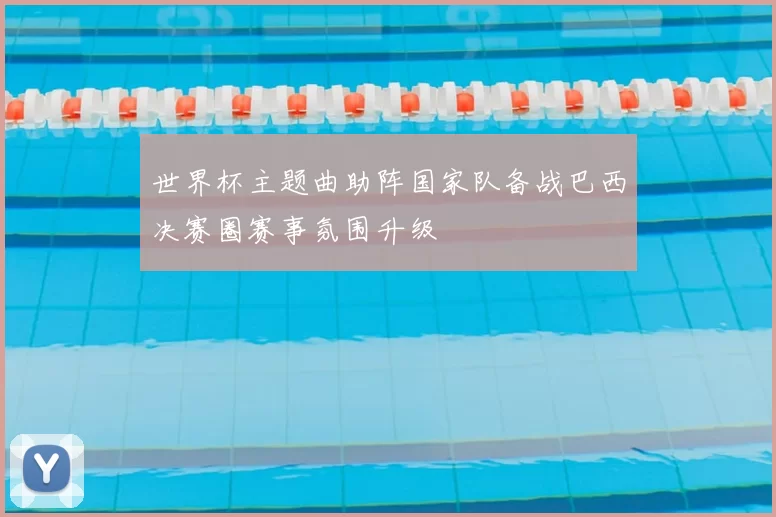 世界杯主题曲助阵国家队备战巴西决赛圈赛事氛围升级