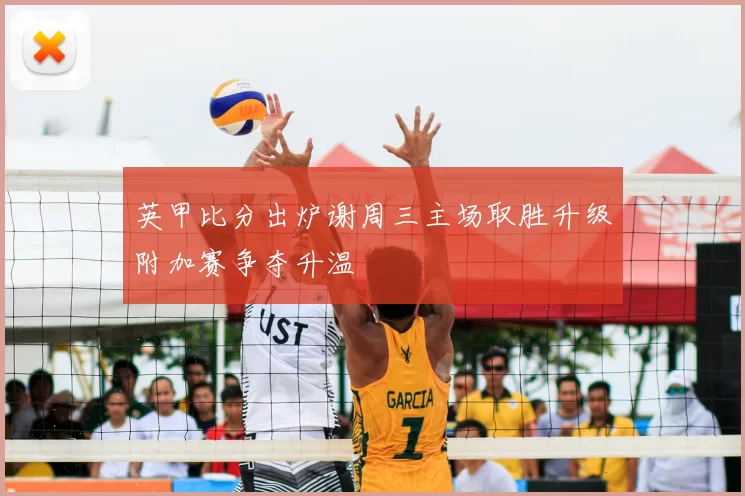 英甲比分出炉谢周三主场取胜升级附加赛争夺升温