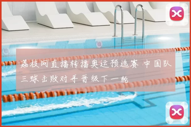 荔枝网直播转播奥运预选赛 中国队三球击败对手晋级下一轮