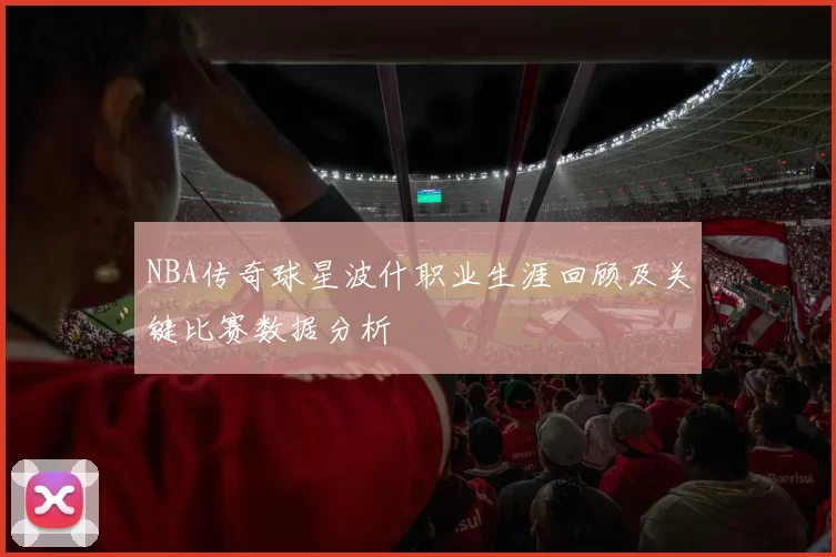 NBA传奇球星波什职业生涯回顾及关键比赛数据分析