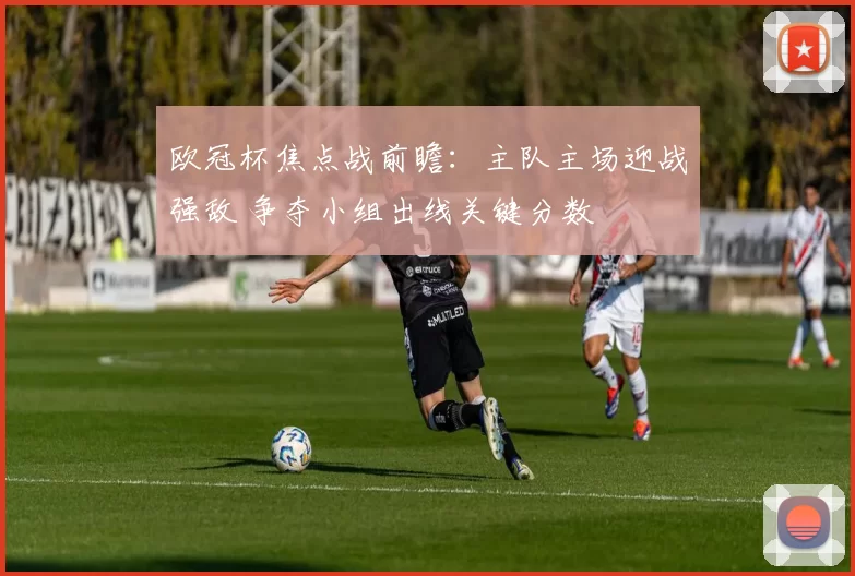 欧冠杯焦点战前瞻：主队主场迎战强敌 争夺小组出线关键分数