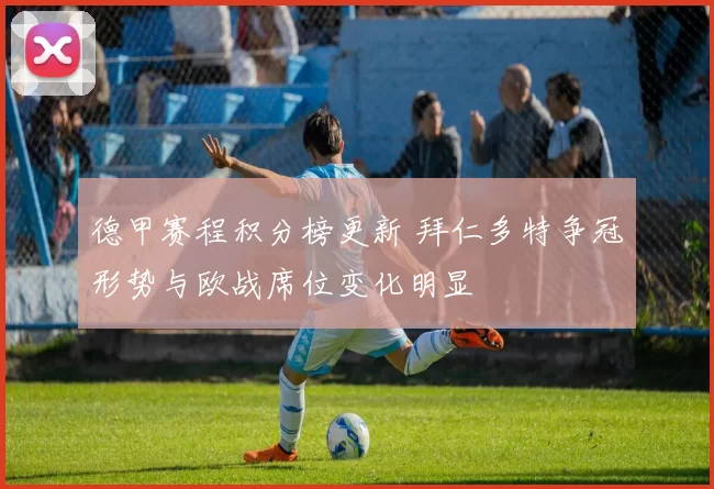 德甲赛程积分榜更新 拜仁多特争冠形势与欧战席位变化明显