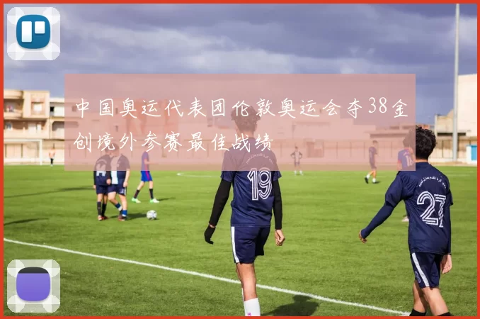 中国奥运代表团伦敦奥运会夺38金创境外参赛最佳战绩