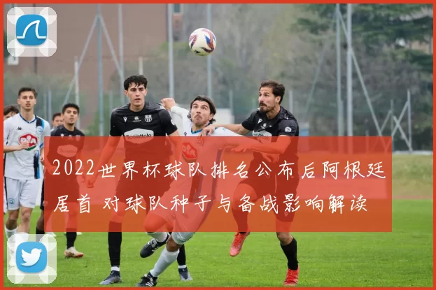 2022世界杯球队排名公布后阿根廷居首 对球队种子与备战影响解读