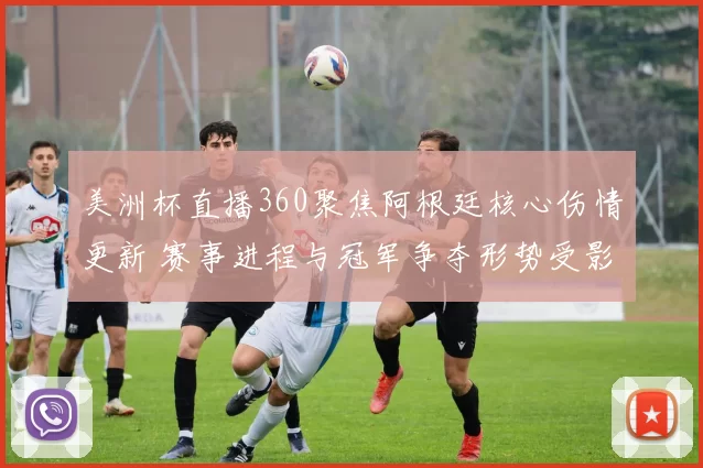 美洲杯直播360聚焦阿根廷核心伤情更新 赛事进程与冠军争夺形势受影响
