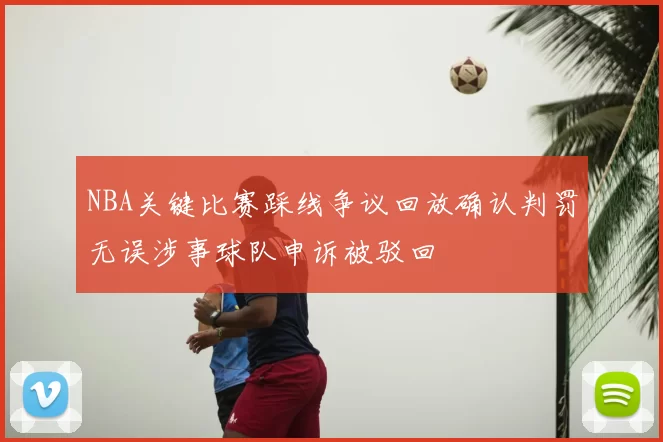 NBA关键比赛踩线争议回放确认判罚无误涉事球队申诉被驳回