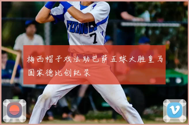 梅西帽子戏法助巴萨五球大胜皇马国家德比创纪录