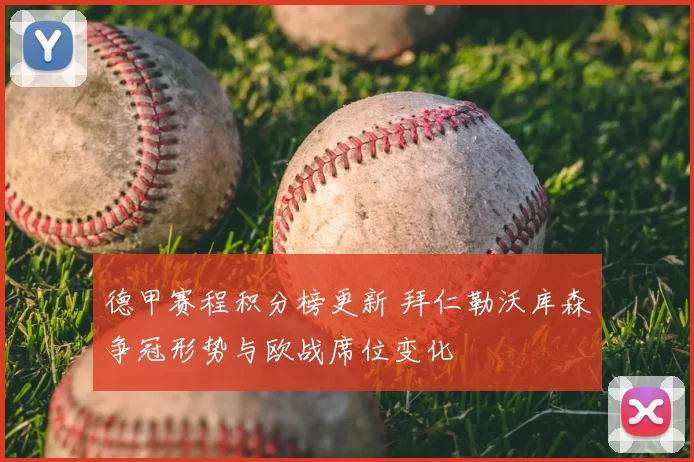 德甲赛程积分榜更新 拜仁勒沃库森争冠形势与欧战席位变化