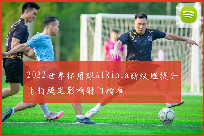 2022世界杯用球AlRihla新纹理提升飞行稳定影响射门精准