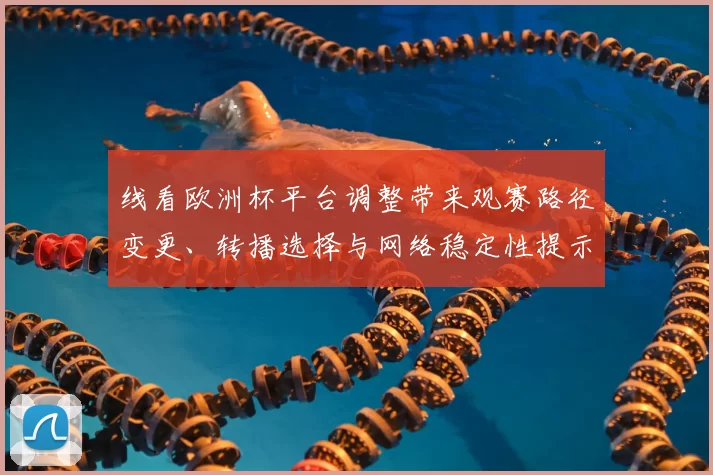 线看欧洲杯平台调整带来观赛路径变更、转播选择与网络稳定性提示