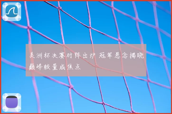 美洲杯决赛对阵出炉 冠军悬念揭晓巅峰较量成焦点